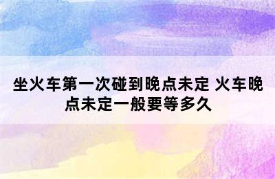 坐火车第一次碰到晚点未定 火车晚点未定一般要等多久